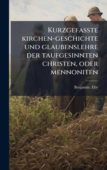Kurzgefasste kirchen-geschichte und glaubenslehre der taufgesinnten christen oder mennoniten