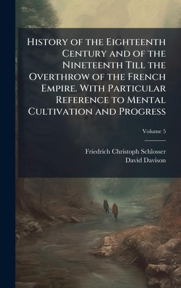 History of the Eighteenth Century and of the Nineteenth Till the Overthrow of the French Empire. With Particular Reference to Mental Cultivation and Progress