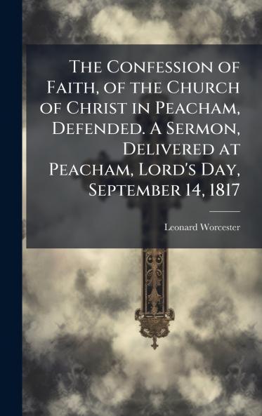 The Confession of Faith of the Church of Christ in Peacham Defended. A Sermon Delivered at Peacham Lord's Day September 14 1817