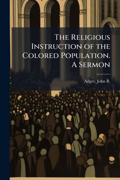 The Religious Instruction of the Colored Population. A Sermon