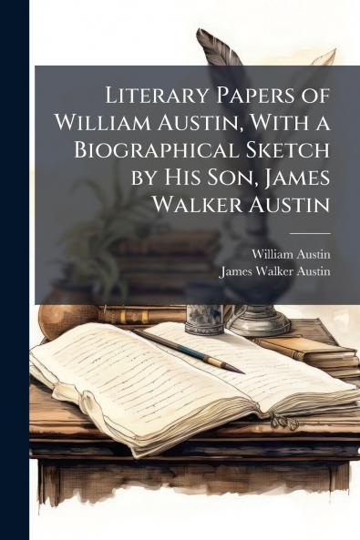 Literary Papers of William Austin With a Biographical Sketch by His Son James Walker Austin