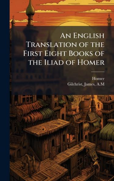 An English Translation of the First Eight Books of the Iliad of Homer