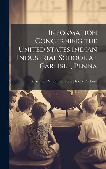 Information Concerning the United States Indian Industrial School at Carlisle Penna