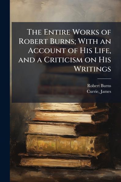 The Entire Works of Robert Burns; With an Account of His Life and a Criticism on His Writings