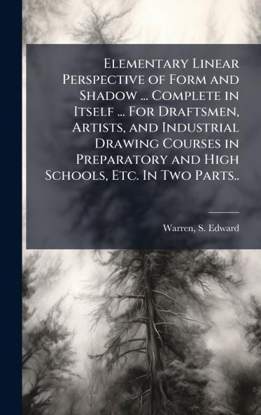 Elementary Linear Perspective of Form and Shadow ... Complete in Itself ... For Draftsmen Artists and Industrial Drawing Courses in Preparatory and High Schools Etc. In Two Parts..