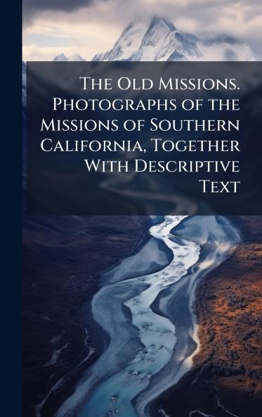 The Old Missions. Photographs of the Missions of Southern California Together With Descriptive Text