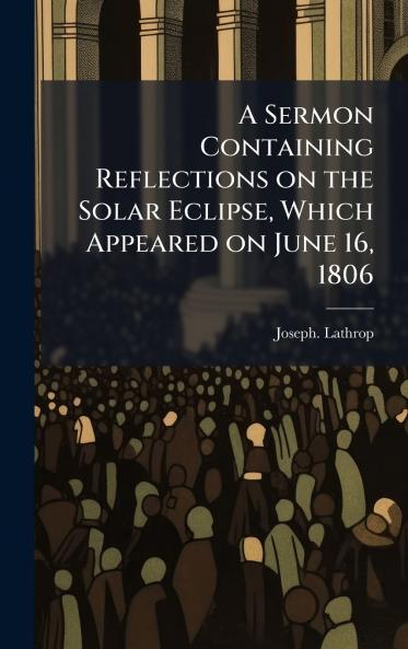 A Sermon Containing Reflections on the Solar Eclipse Which Appeared on June 16 1806