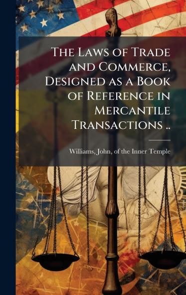 The Laws of Trade and Commerce Designed as a Book of Reference in Mercantile Transactions ..