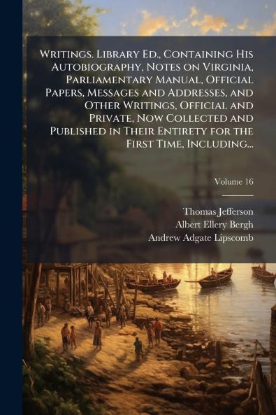 Writings. Library Ed. Containing His Autobiography Notes on Virginia Parliamentary Manual Official Papers Messages and Addresses and Other Writings Official and Private Now Collected and Published in Their Entirety for the First Time Including...