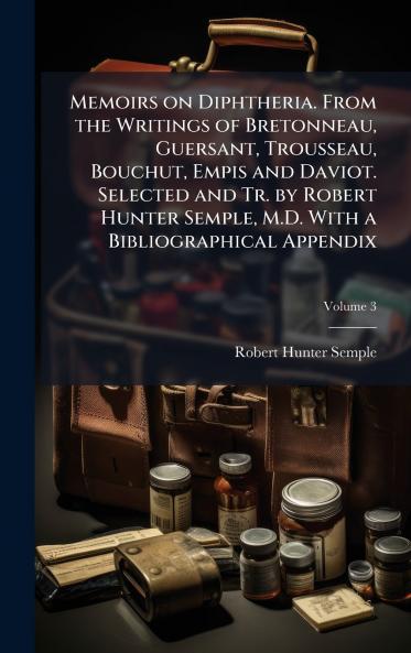 Memoirs on Diphtheria. From the Writings of Bretonneau Guersant Trousseau Bouchut Empis and Daviot. Selected and Tr. by Robert Hunter Semple M.D. With a Bibliographical Appendix