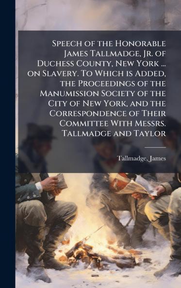Speech of the Honorable James Tallmadge Jr. of Duchess County New York ... on Slavery. To Which is Added the Proceedings of the Manumission Society of the City of New York and the Correspondence of Their Committee With Messrs. Tallmadge and Taylor