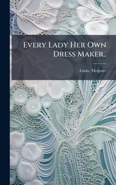 Every Lady Her Own Dress Maker..