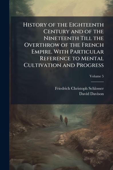 History of the Eighteenth Century and of the Nineteenth Till the Overthrow of the French Empire. With Particular Reference to Mental Cultivation and Progress