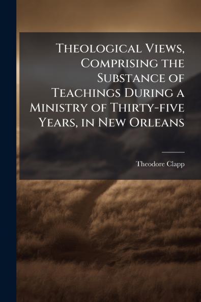 Theological Views Comprising the Substance of Teachings During a Ministry of Thirty-five Years in New Orleans