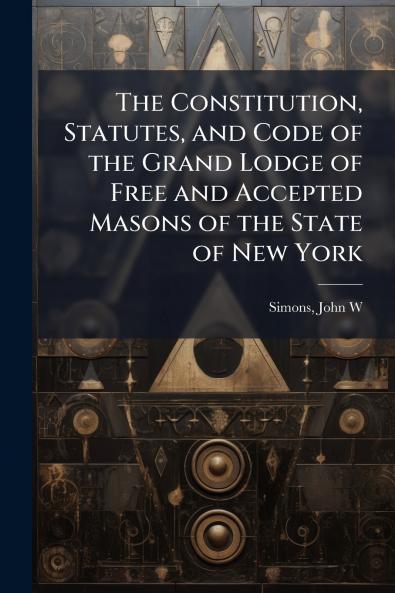 The Constitution Statutes and Code of the Grand Lodge of Free and Accepted Masons of the State of New York
