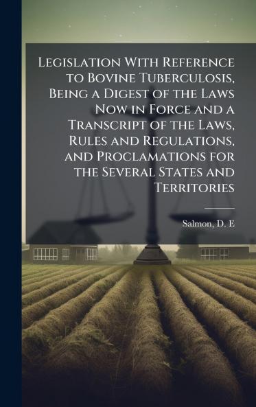Legislation With Reference to Bovine Tuberculosis Being a Digest of the Laws Now in Force and a Transcript of the Laws Rules and Regulations and Proclamations for the Several States and Territories