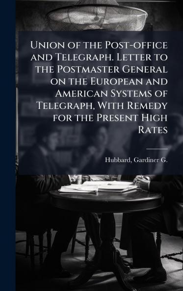 Union of the Post-office and Telegraph. Letter to the Postmaster General on the European and American Systems of Telegraph With Remedy for the Present High Rates