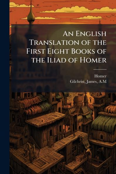 An English Translation of the First Eight Books of the Iliad of Homer