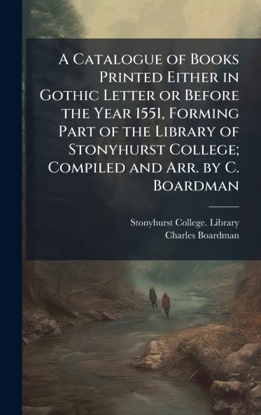 A Catalogue of Books Printed Either in Gothic Letter or Before the Year 1551 Forming Part of the Library of Stonyhurst College; Compiled and Arr. by C. Boardman