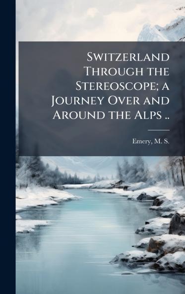 Switzerland Through the Stereoscope; a Journey Over and Around the Alps ..