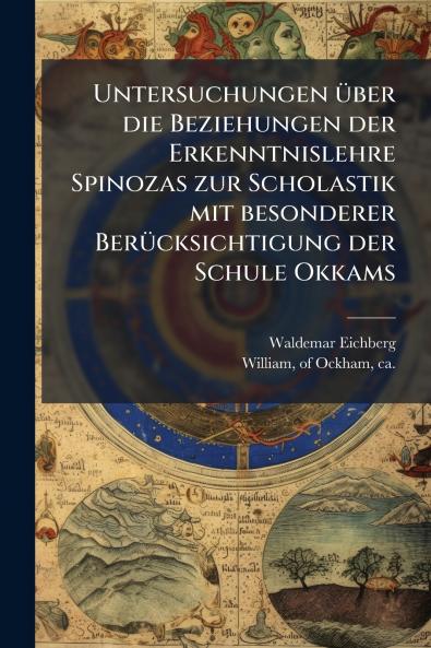Untersuchungen Ã¼ber die Beziehungen der Erkenntnislehre Spinozas zur Scholastik mit besonderer BerÃ¼cksichtigung der Schule Okkams
