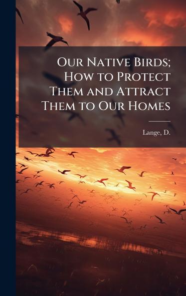 Our Native Birds; How to Protect Them and Attract Them to Our Homes