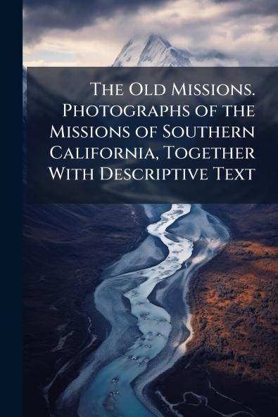 The Old Missions. Photographs of the Missions of Southern California Together With Descriptive Text