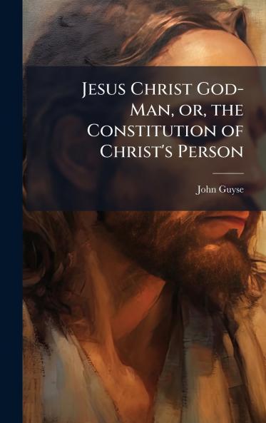 Jesus Christ God-Man or the Constitution of Christ's Person