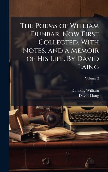 The Poems of William Dunbar Now First Collected. With Notes and a Memoir of His Life. By David Laing