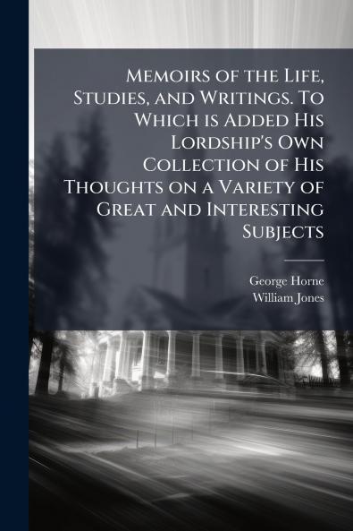 Memoirs of the Life Studies and Writings. To Which is Added His Lordship's Own Collection of His Thoughts on a Variety of Great and Interesting Subjects