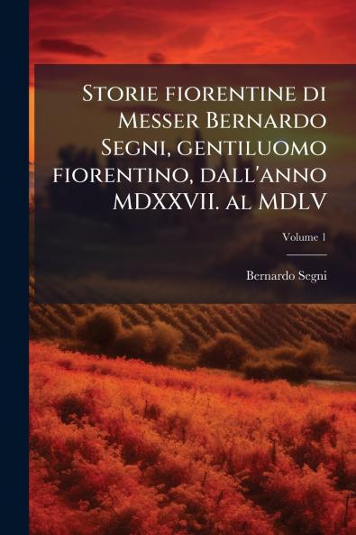 Storie fiorentine di Messer Bernardo Segni gentiluomo fiorentino dall'anno MDXXVII. al MDLV