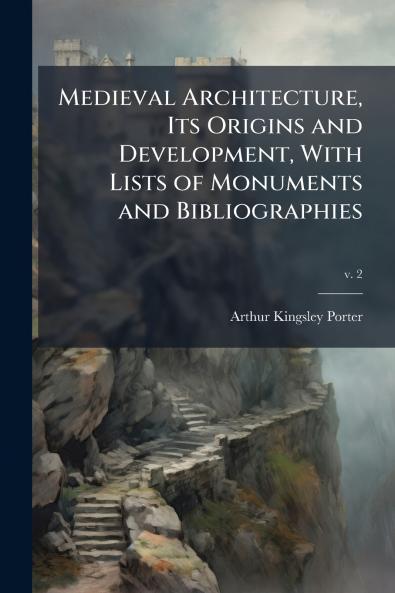 Medieval Architecture Its Origins and Development With Lists of Monuments and Bibliographies