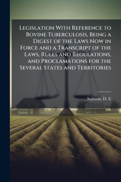 Legislation With Reference to Bovine Tuberculosis Being a Digest of the Laws Now in Force and a Transcript of the Laws Rules and Regulations and Proclamations for the Several States and Territories