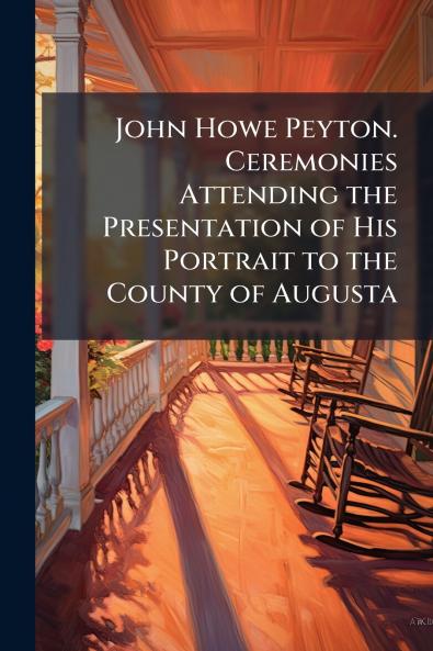 John Howe Peyton. Ceremonies Attending the Presentation of His Portrait to the County of Augusta