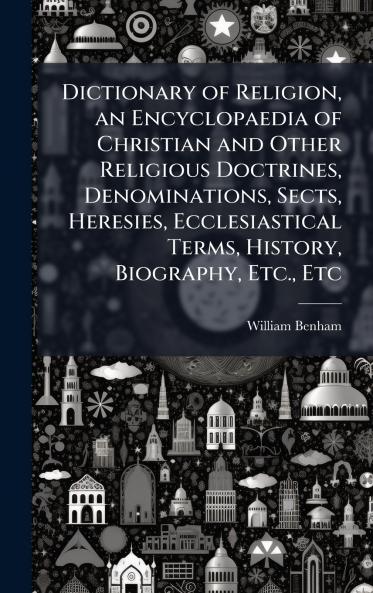 Dictionary of Religion an Encyclopaedia of Christian and Other Religious Doctrines Denominations Sects Heresies Ecclesiastical Terms History Biography Etc. Etc
