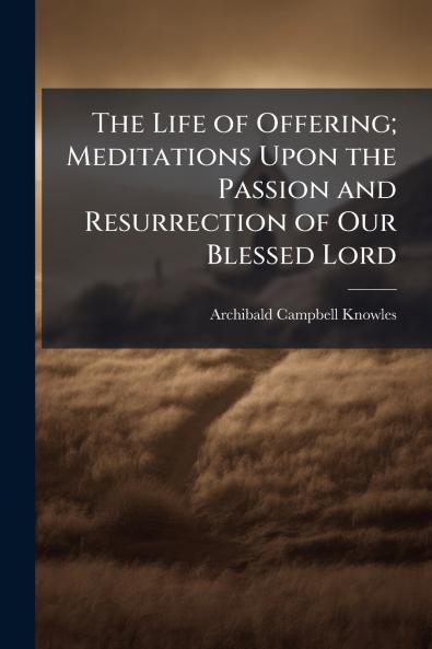 The Life of Offering; Meditations Upon the Passion and Resurrection of Our Blessed Lord