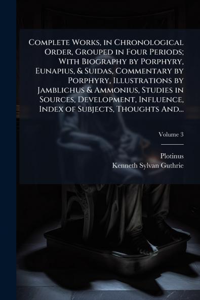 Complete Works in Chronological Order Grouped in Four Periods; With Biography by Porphyry Eunapius & Suidas Commentary by Porphyry Illustrations by Jamblichus & Ammonius Studies in Sources Development Influence Index of Subjects Thoughts And...