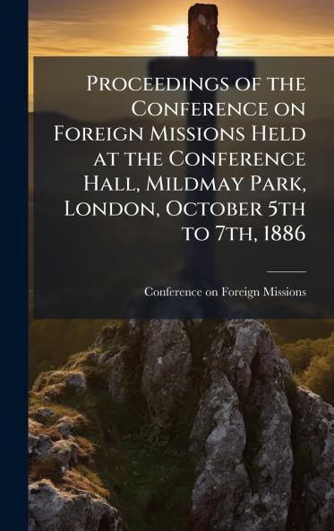 Proceedings of the Conference on Foreign Missions Held at the Conference Hall Mildmay Park London October 5th to 7th 1886