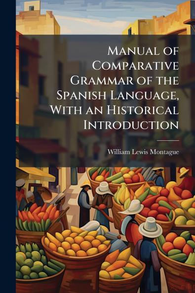 Manual of Comparative Grammar of the Spanish Language With an Historical Introduction