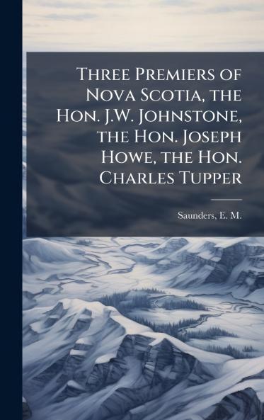 Three Premiers of Nova Scotia the Hon. J.W. Johnstone the Hon. Joseph Howe the Hon. Charles Tupper
