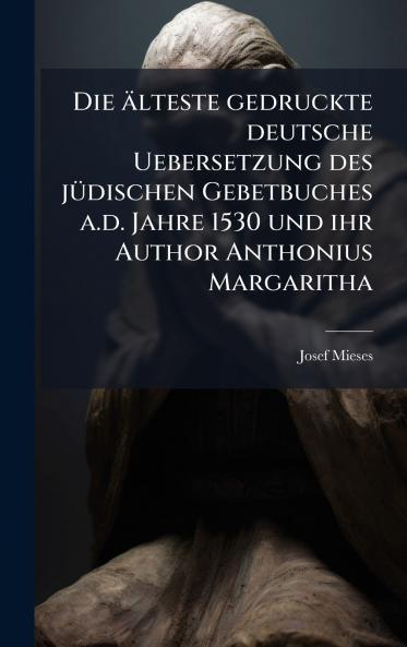 Die Ã¤lteste gedruckte deutsche Uebersetzung des jÃ¼dischen Gebetbuches a.d. Jahre 1530 und ihr Author Anthonius Margaritha