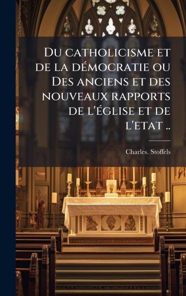 Du catholicisme et de la deÌmocratie ou Des anciens et des nouveaux rapports de l'eÌglise et de l'etat ..
