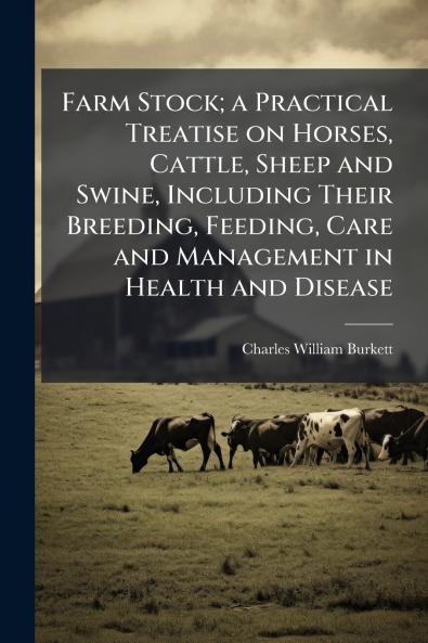 Farm Stock; a Practical Treatise on Horses Cattle Sheep and Swine Including Their Breeding Feeding Care and Management in Health and Disease