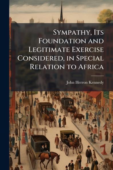 Sympathy Its Foundation and Legitimate Exercise Considered in Special Relation to Africa