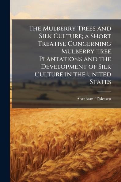 The Mulberry Trees and Silk Culture; a Short Treatise Concerning Mulberry Tree Plantations and the Development of Silk Culture in the United States