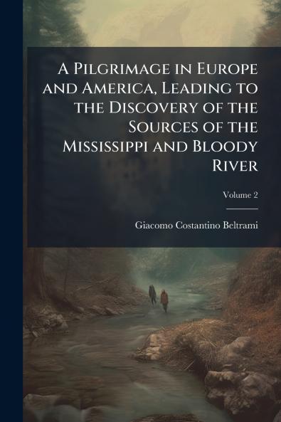A Pilgrimage in Europe and America Leading to the Discovery of the Sources of the Mississippi and Bloody River