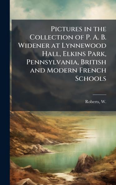 Pictures in the Collection of P. A. B. Widener at Lynnewood Hall Elkins Park Pennsylvania British and Modern French Schools