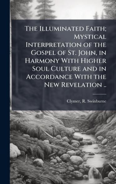 The Illuminated Faith; Mystical Interpretation of the Gospel of St. John in Harmony With Higher Soul Culture and in Accordance With the New Revelation ..