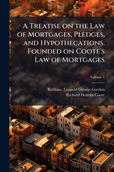 A Treatise on the Law of Mortgages Pledges and Hypothecations. Founded on Coote's Law of Mortgages
