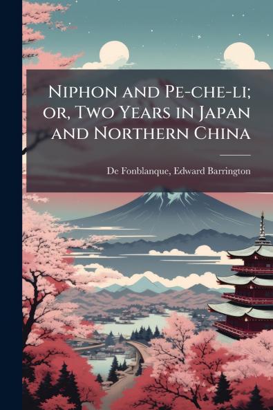 Niphon and Pe-che-li; or Two Years in Japan and Northern China